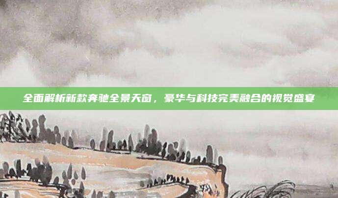 全面解析新款奔驰全景天窗,豪华与科技完美融合的视觉盛宴