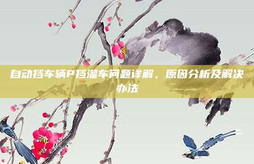自动挡车辆P挡溜车问题详解,原因分析及解决办法