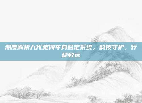 深度解析九代雅阁车身稳定系统，科技守护，行稳致远