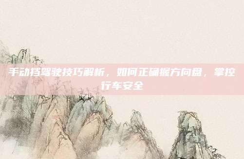 手动挡驾驶技巧解析，如何正确握方向盘，掌控行车安全