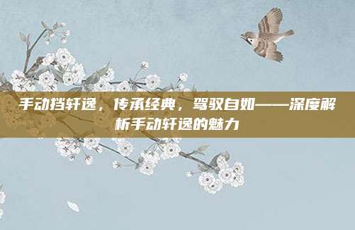 手动挡轩逸,传承经典,驾驭自如——深度解析手动轩逸的魅力