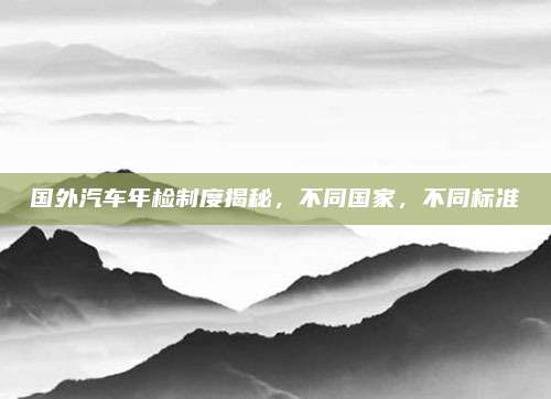 国外汽车年检制度揭秘，不同国家，不同标准