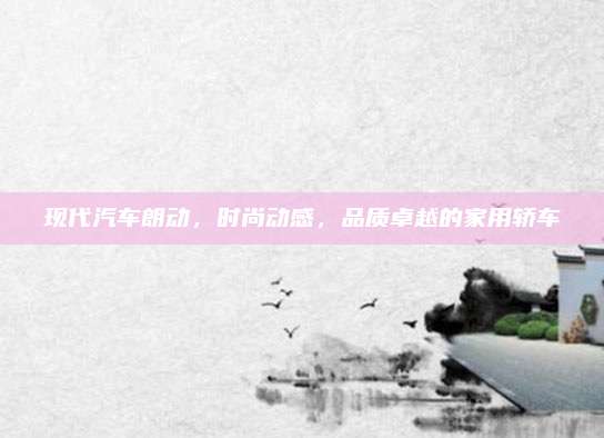 现代汽车朗动,时尚动感,品质卓越的家用轿车