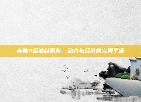 奔驰A级油耗解析,动力与经济的完美平衡