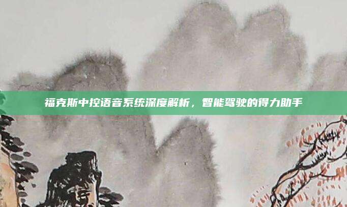 福克斯中控语音系统深度解析,智能驾驶的得力助手