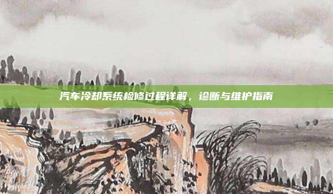 汽车冷却系统检修过程详解,诊断与维护指南