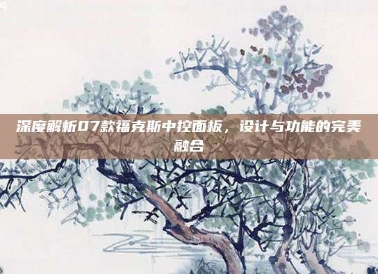 深度解析07款福克斯中控面板,设计与功能的完美融合