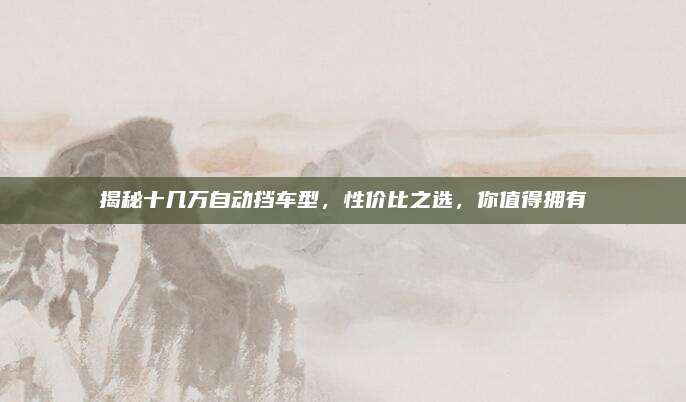 揭秘十几万自动挡车型,性价比之选,你值得拥有