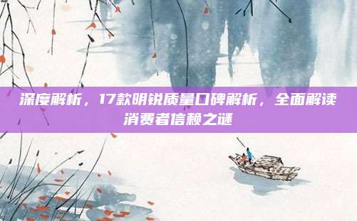 深度解析,17款明锐质量口碑解析,全面解读消费者信赖之谜