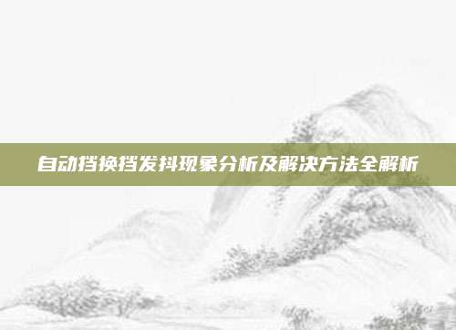 自动挡换挡发抖现象分析及解决方法全解析