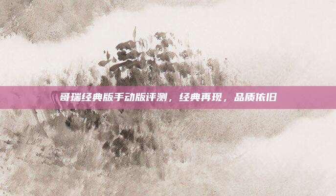 哥瑞经典版手动版评测,经典再现,品质依旧