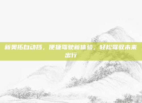 新奥拓自动挡,便捷驾驶新体验,轻松驾驭未来出行
