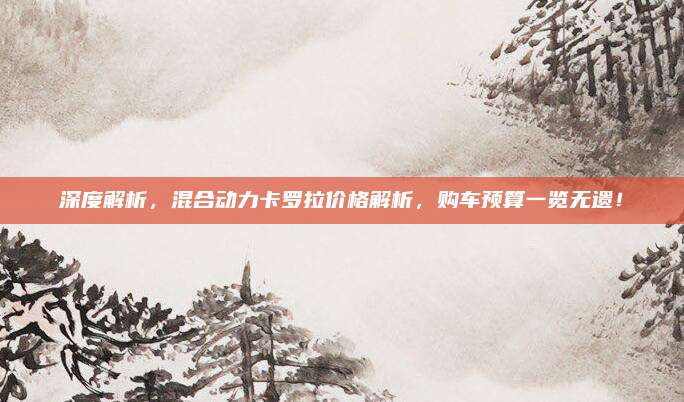 深度解析,混合动力卡罗拉价格解析,购车预算一览无遗!