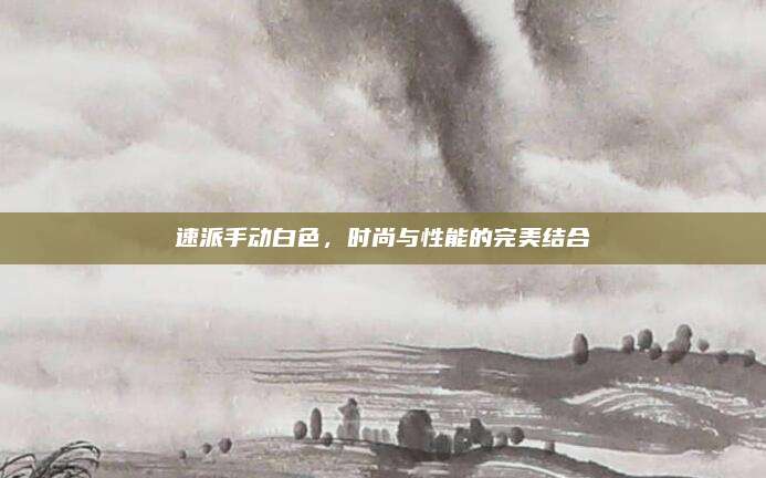 速派手动白色,时尚与性能的完美结合