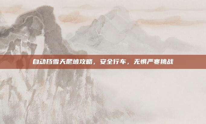 自动挡雪天爬坡攻略,安全行车,无惧严寒挑战