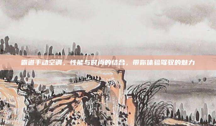 霸道手动空调,性能与时尚的结合,带你体验驾驭的魅力