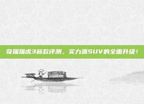 奇瑞瑞虎3新款评测，实力派SUV的全面升级！
