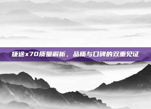 捷途x70质量解析,品质与口碑的双重见证