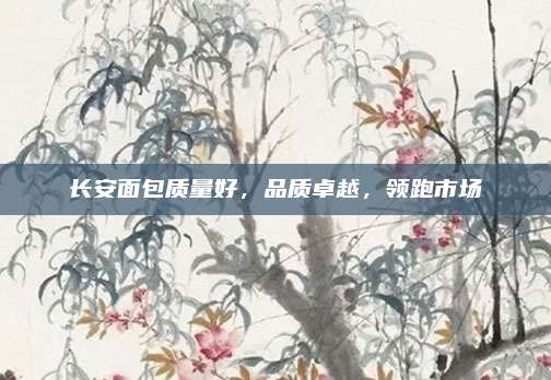 长安面包质量好,品质卓越,领跑市场