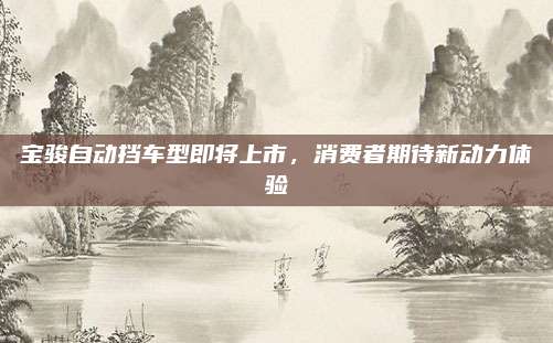 宝骏自动挡车型即将上市,消费者期待新动力体验