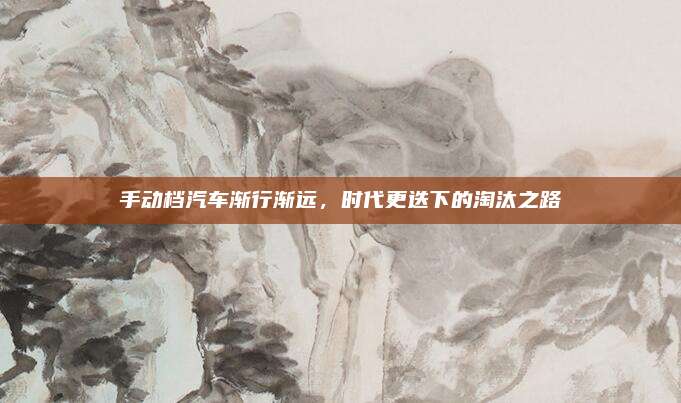 手动档汽车渐行渐远,时代更迭下的淘汰之路