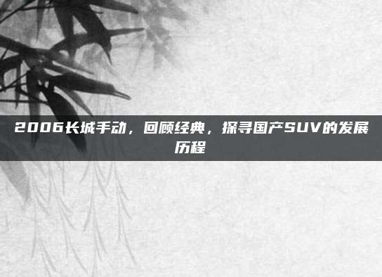 2006长城手动,回顾经典,探寻国产SUV的发展历程