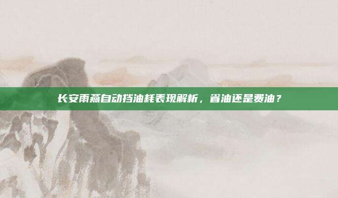 长安雨燕自动挡油耗表现解析,省油还是费油?