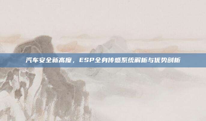 汽车安全新高度，ESP全身传感系统解析与优势剖析