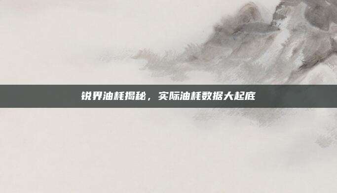 锐界油耗揭秘,实际油耗数据大起底