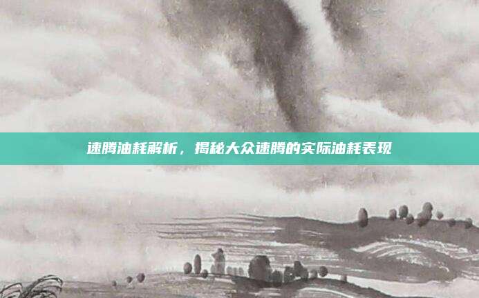 速腾油耗解析,揭秘大众速腾的实际油耗表现