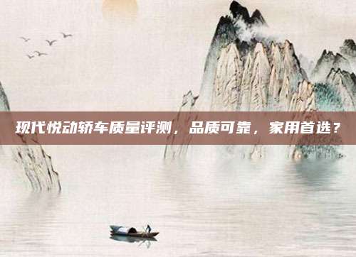 现代悦动轿车质量评测,品质可靠,家用首选?