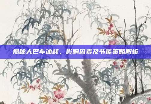 揭秘大巴车油耗,影响因素及节能策略解析