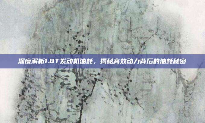 深度解析1.8T发动机油耗,揭秘高效动力背后的油耗秘密