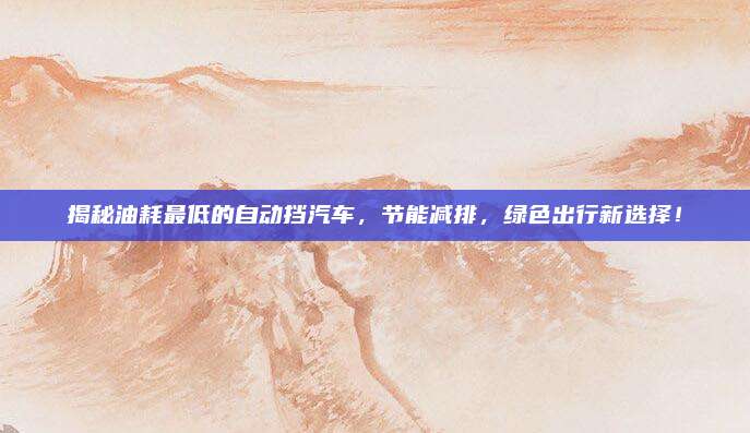 揭秘油耗最低的自动挡汽车,节能减排,绿色出行新选择!
