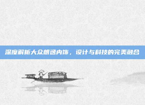 深度解析大众朗逸内饰，设计与科技的完美融合