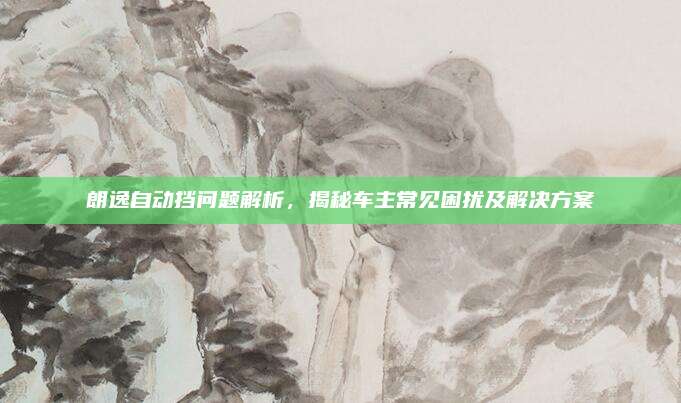 朗逸自动挡问题解析,揭秘车主常见困扰及解决方案