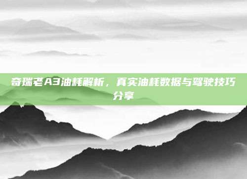 奇瑞老A3油耗解析,真实油耗数据与驾驶技巧分享