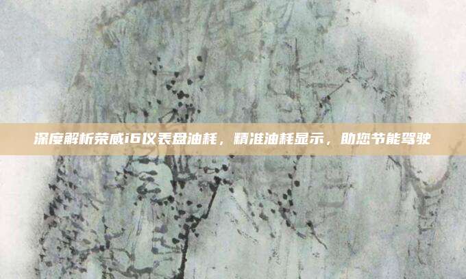 深度解析荣威i6仪表盘油耗,精准油耗显示,助您节能驾驶