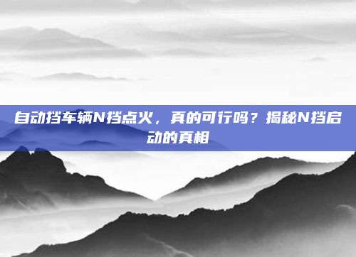 自动挡车辆N挡点火,真的可行吗?揭秘N挡启动的真相