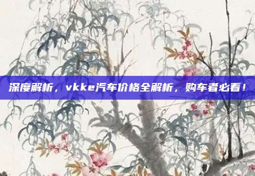 深度解析,vkke汽车价格全解析,购车者必看!