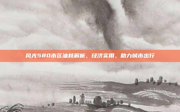 风光580市区油耗解析,经济实用,助力城市出行