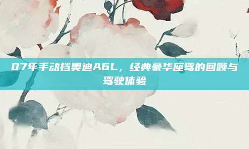 07年手动挡奥迪A6L,经典豪华座驾的回顾与驾驶体验