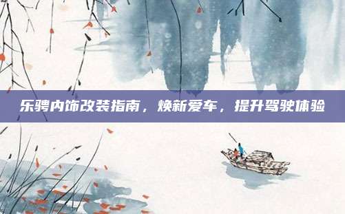 乐骋内饰改装指南,焕新爱车,提升驾驶体验