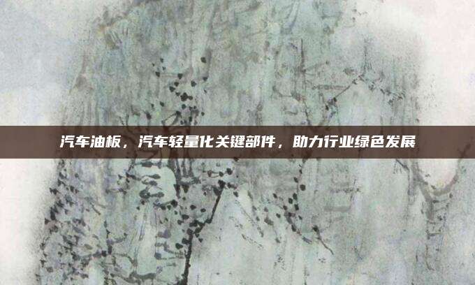 汽车油板,汽车轻量化关键部件,助力行业绿色发展