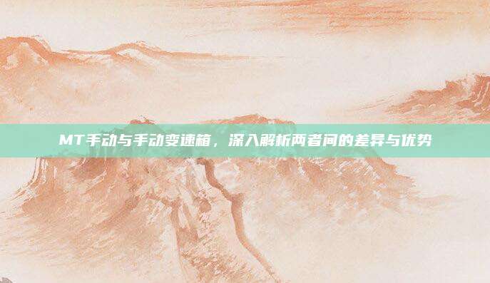 MT手动与手动变速箱,深入解析两者间的差异与优势