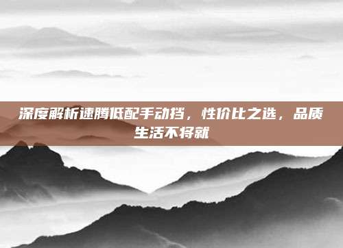 深度解析速腾低配手动挡,性价比之选,品质生活不将就