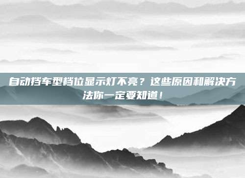 自动挡车型档位显示灯不亮?这些原因和解决方法你一定要知道!