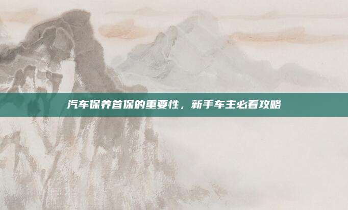 汽车保养首保的重要性,新手车主必看攻略