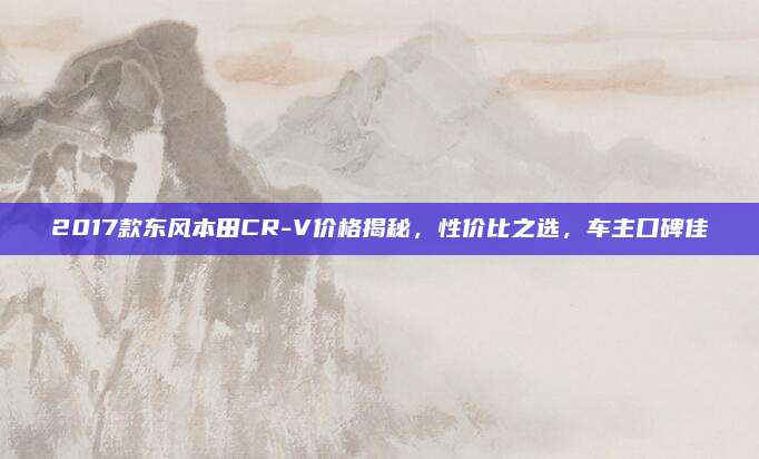 2017款东风本田CR-V价格揭秘,性价比之选,车主口碑佳