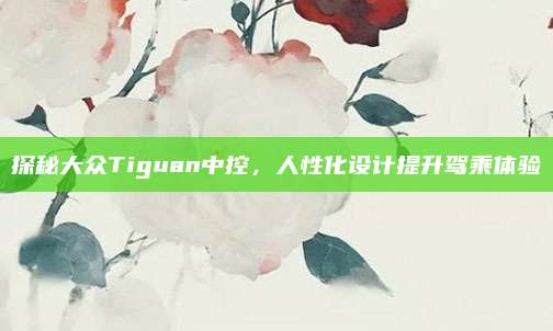探秘大众Tiguan中控,人性化设计提升驾乘体验